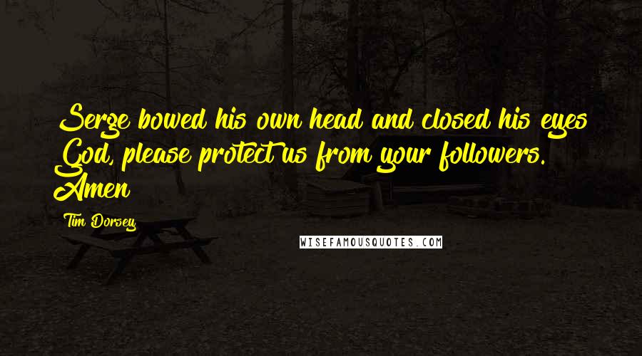 Tim Dorsey Quotes: Serge bowed his own head and closed his eyes God, please protect us from your followers. Amen