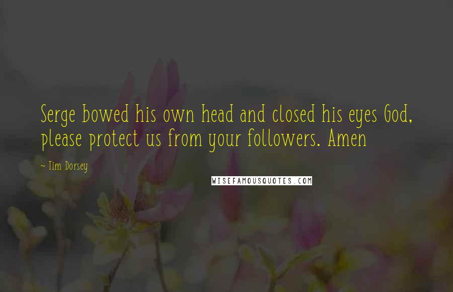 Tim Dorsey Quotes: Serge bowed his own head and closed his eyes God, please protect us from your followers. Amen