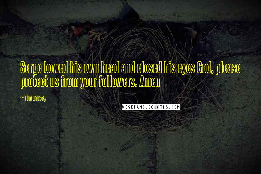 Tim Dorsey Quotes: Serge bowed his own head and closed his eyes God, please protect us from your followers. Amen