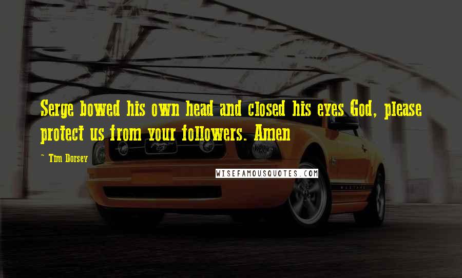 Tim Dorsey Quotes: Serge bowed his own head and closed his eyes God, please protect us from your followers. Amen