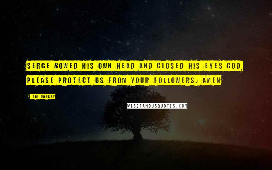 Tim Dorsey Quotes: Serge bowed his own head and closed his eyes God, please protect us from your followers. Amen