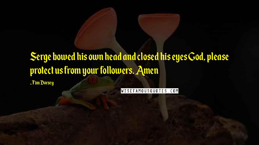Tim Dorsey Quotes: Serge bowed his own head and closed his eyes God, please protect us from your followers. Amen
