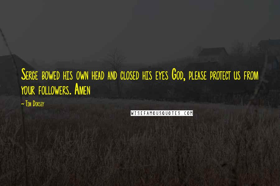 Tim Dorsey Quotes: Serge bowed his own head and closed his eyes God, please protect us from your followers. Amen