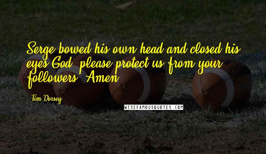 Tim Dorsey Quotes: Serge bowed his own head and closed his eyes God, please protect us from your followers. Amen