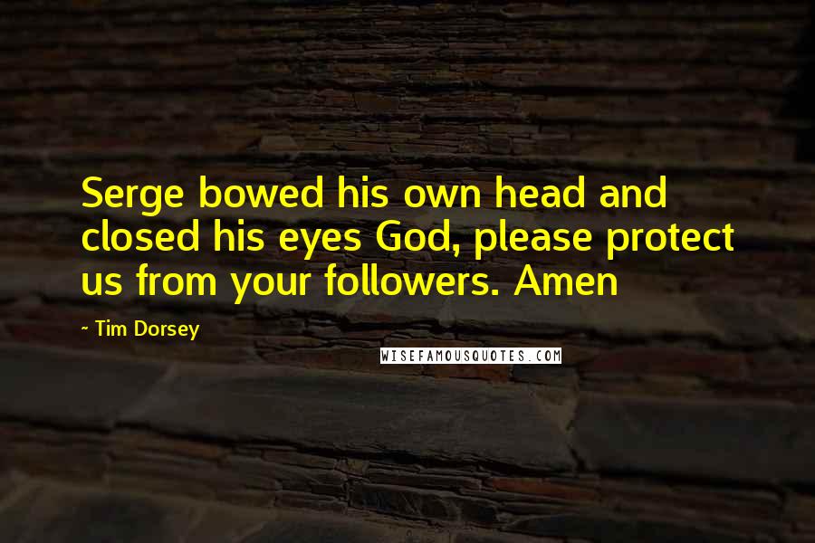Tim Dorsey Quotes: Serge bowed his own head and closed his eyes God, please protect us from your followers. Amen