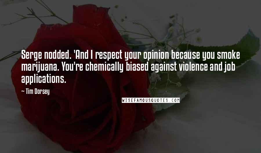 Tim Dorsey Quotes: Serge nodded. 'And I respect your opinion because you smoke marijuana. You're chemically biased against violence and job applications.