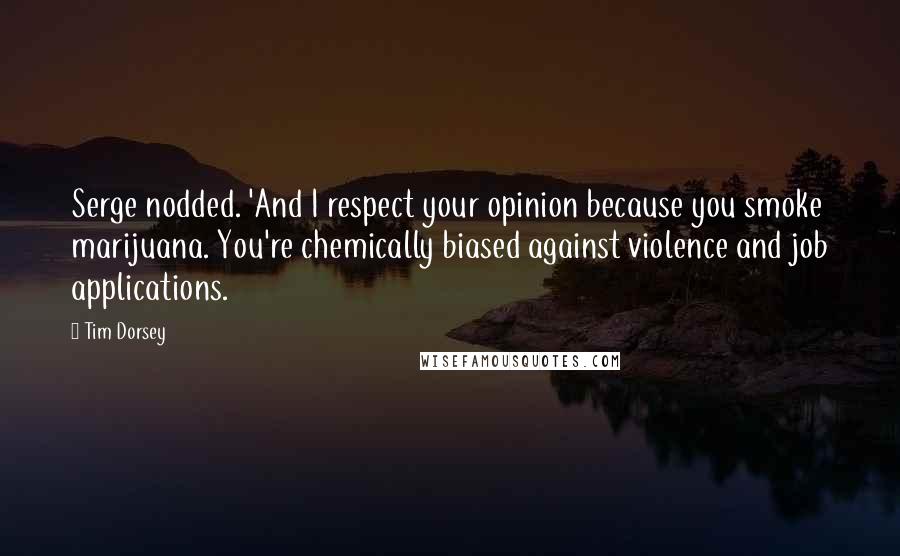 Tim Dorsey Quotes: Serge nodded. 'And I respect your opinion because you smoke marijuana. You're chemically biased against violence and job applications.