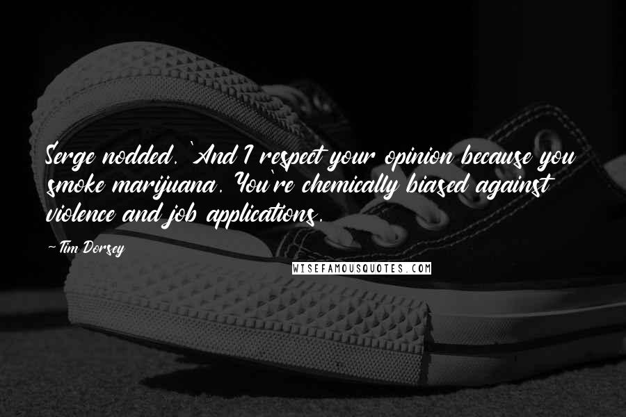 Tim Dorsey Quotes: Serge nodded. 'And I respect your opinion because you smoke marijuana. You're chemically biased against violence and job applications.