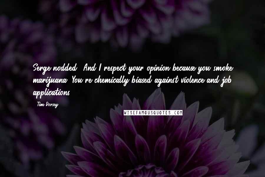 Tim Dorsey Quotes: Serge nodded. 'And I respect your opinion because you smoke marijuana. You're chemically biased against violence and job applications.