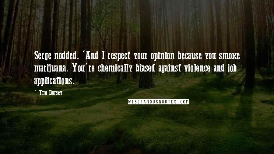 Tim Dorsey Quotes: Serge nodded. 'And I respect your opinion because you smoke marijuana. You're chemically biased against violence and job applications.