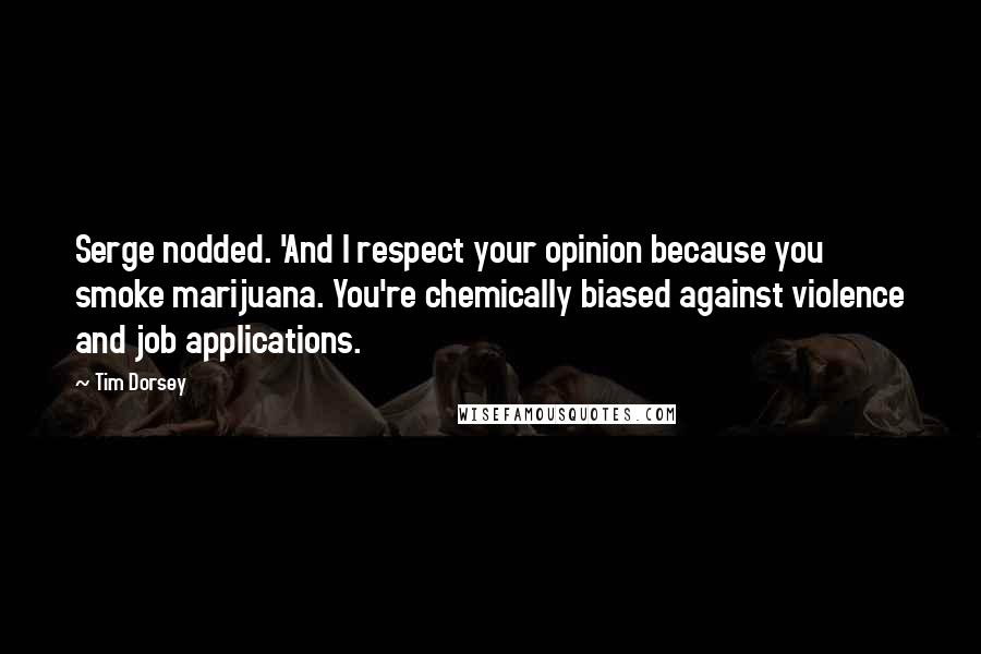 Tim Dorsey Quotes: Serge nodded. 'And I respect your opinion because you smoke marijuana. You're chemically biased against violence and job applications.