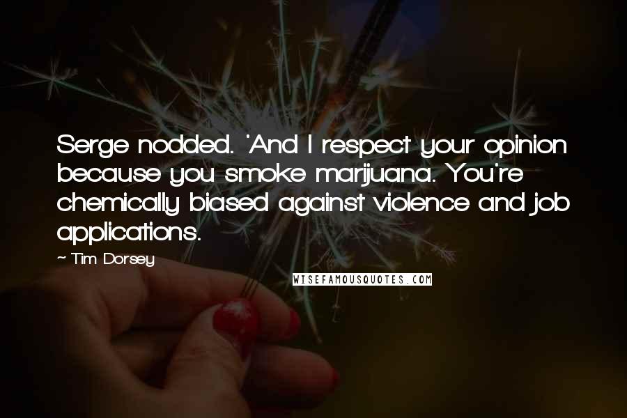 Tim Dorsey Quotes: Serge nodded. 'And I respect your opinion because you smoke marijuana. You're chemically biased against violence and job applications.