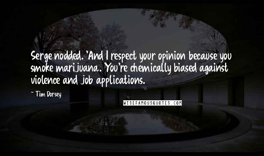 Tim Dorsey Quotes: Serge nodded. 'And I respect your opinion because you smoke marijuana. You're chemically biased against violence and job applications.