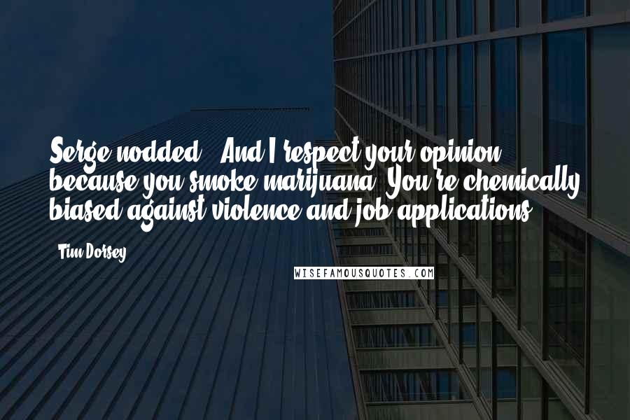 Tim Dorsey Quotes: Serge nodded. 'And I respect your opinion because you smoke marijuana. You're chemically biased against violence and job applications.