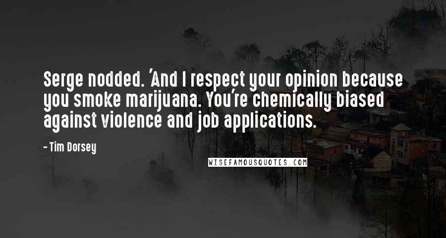 Tim Dorsey Quotes: Serge nodded. 'And I respect your opinion because you smoke marijuana. You're chemically biased against violence and job applications.