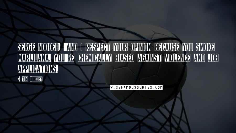 Tim Dorsey Quotes: Serge nodded. 'And I respect your opinion because you smoke marijuana. You're chemically biased against violence and job applications.
