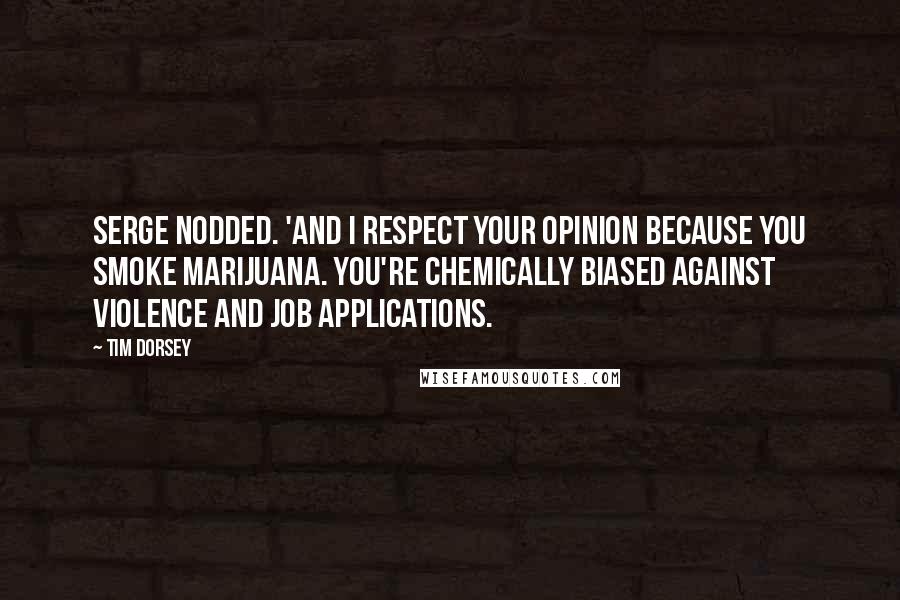 Tim Dorsey Quotes: Serge nodded. 'And I respect your opinion because you smoke marijuana. You're chemically biased against violence and job applications.