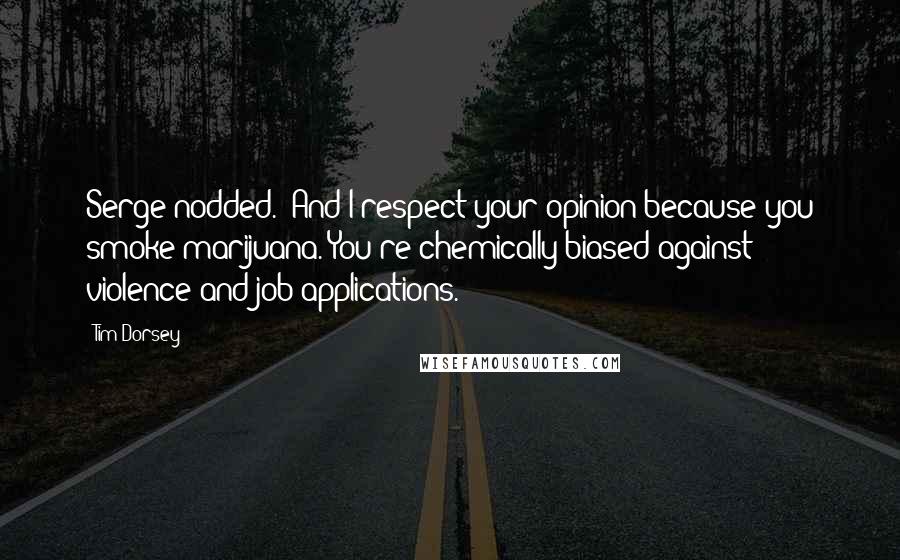 Tim Dorsey Quotes: Serge nodded. 'And I respect your opinion because you smoke marijuana. You're chemically biased against violence and job applications.