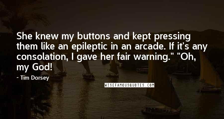 Tim Dorsey Quotes: She knew my buttons and kept pressing them like an epileptic in an arcade. If it's any consolation, I gave her fair warning." "Oh, my God!