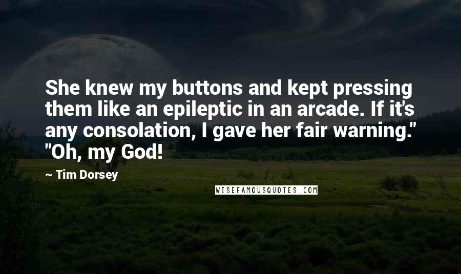 Tim Dorsey Quotes: She knew my buttons and kept pressing them like an epileptic in an arcade. If it's any consolation, I gave her fair warning." "Oh, my God!