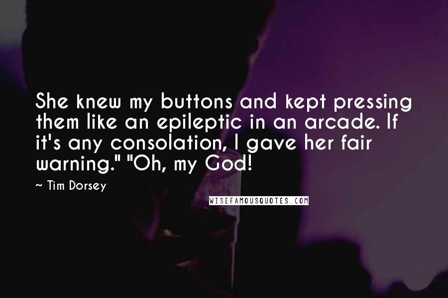 Tim Dorsey Quotes: She knew my buttons and kept pressing them like an epileptic in an arcade. If it's any consolation, I gave her fair warning." "Oh, my God!
