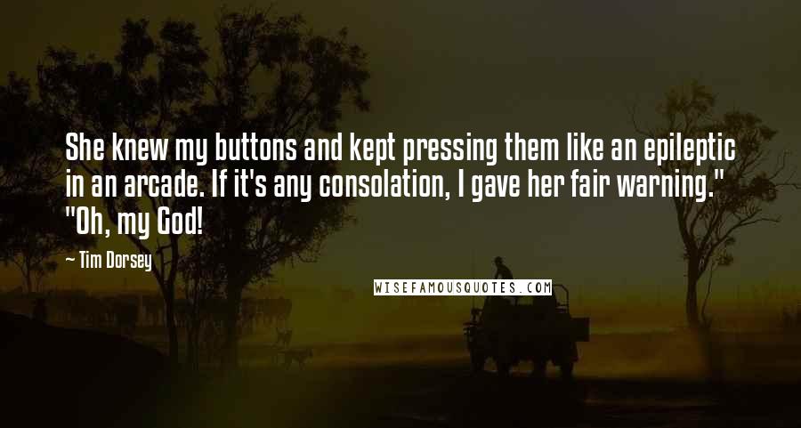 Tim Dorsey Quotes: She knew my buttons and kept pressing them like an epileptic in an arcade. If it's any consolation, I gave her fair warning." "Oh, my God!