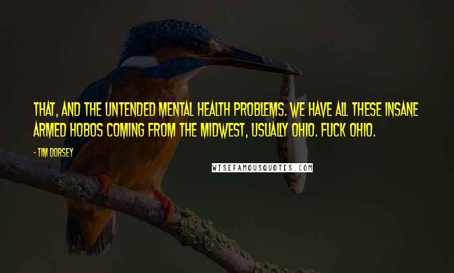 Tim Dorsey Quotes: That, and the untended mental health problems. We have all these insane armed hobos coming from the Midwest, usually Ohio. Fuck Ohio.