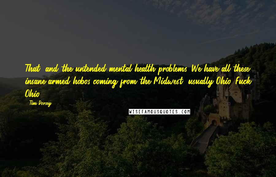 Tim Dorsey Quotes: That, and the untended mental health problems. We have all these insane armed hobos coming from the Midwest, usually Ohio. Fuck Ohio.