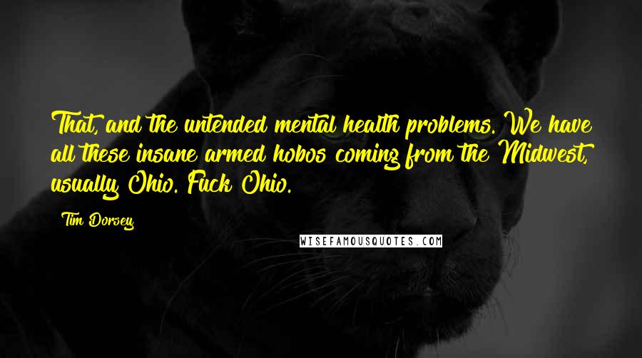 Tim Dorsey Quotes: That, and the untended mental health problems. We have all these insane armed hobos coming from the Midwest, usually Ohio. Fuck Ohio.