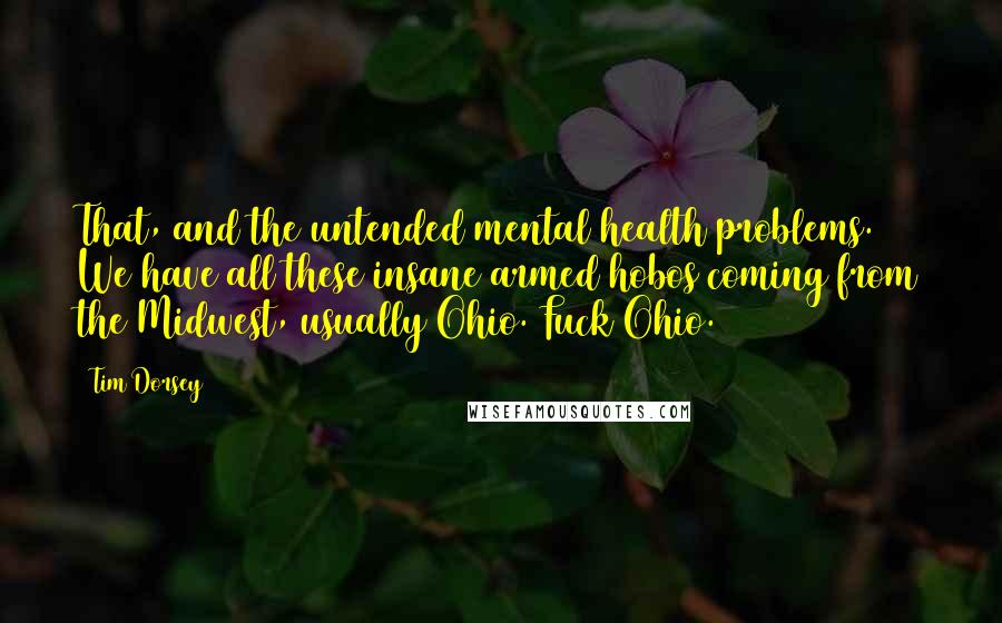 Tim Dorsey Quotes: That, and the untended mental health problems. We have all these insane armed hobos coming from the Midwest, usually Ohio. Fuck Ohio.