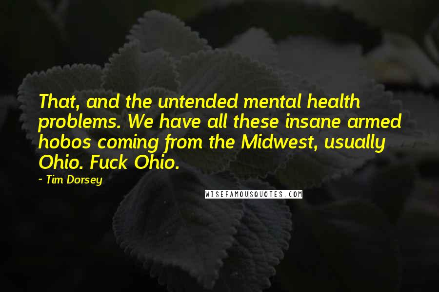 Tim Dorsey Quotes: That, and the untended mental health problems. We have all these insane armed hobos coming from the Midwest, usually Ohio. Fuck Ohio.