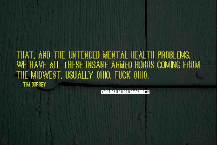 Tim Dorsey Quotes: That, and the untended mental health problems. We have all these insane armed hobos coming from the Midwest, usually Ohio. Fuck Ohio.