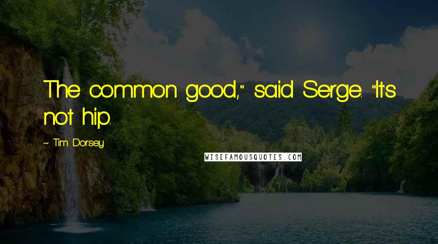 Tim Dorsey Quotes: The common good," said Serge. "It's not hip.