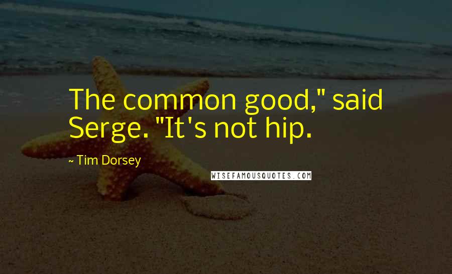 Tim Dorsey Quotes: The common good," said Serge. "It's not hip.