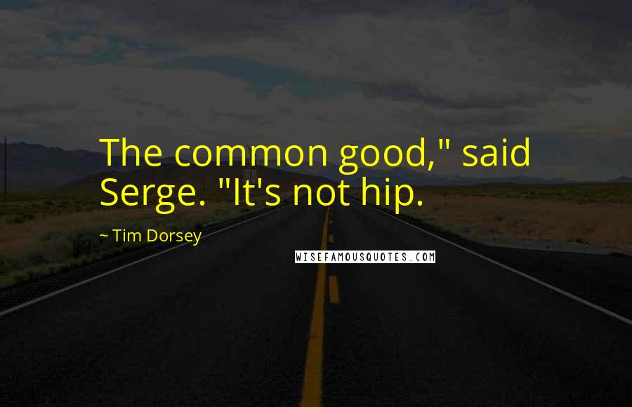 Tim Dorsey Quotes: The common good," said Serge. "It's not hip.