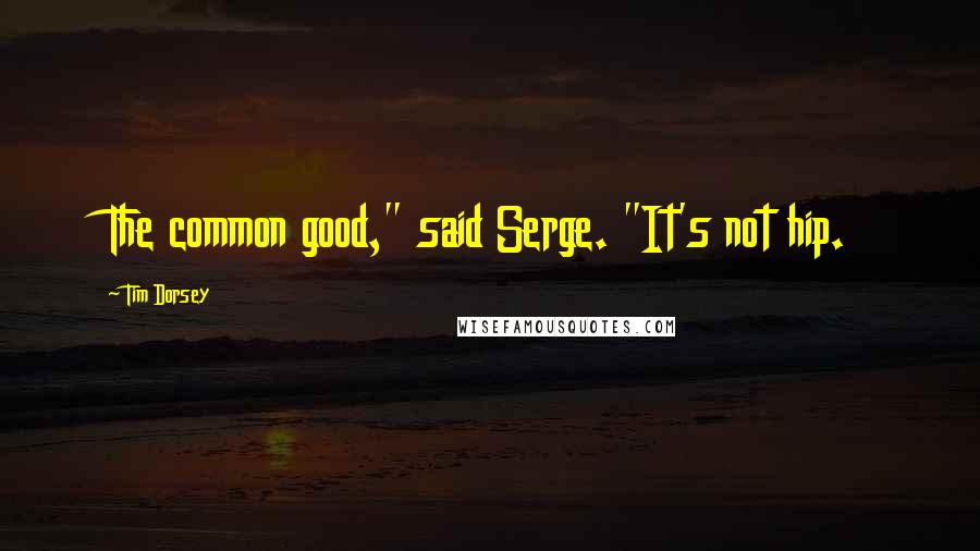 Tim Dorsey Quotes: The common good," said Serge. "It's not hip.
