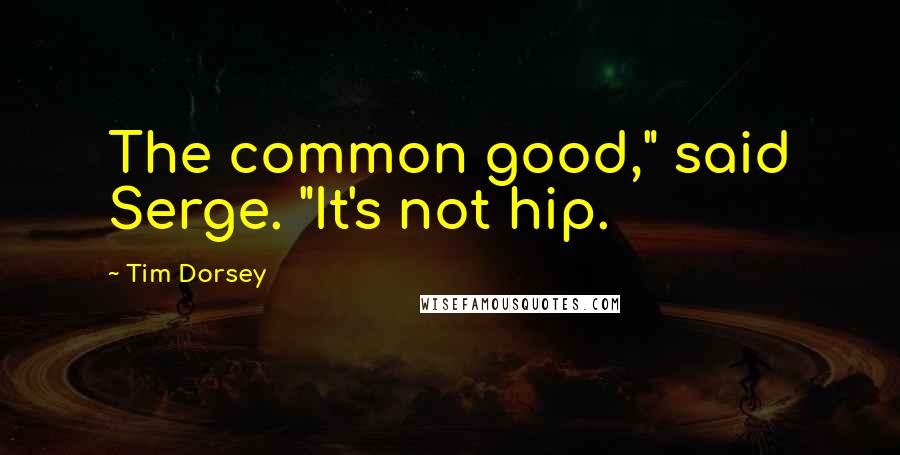 Tim Dorsey Quotes: The common good," said Serge. "It's not hip.