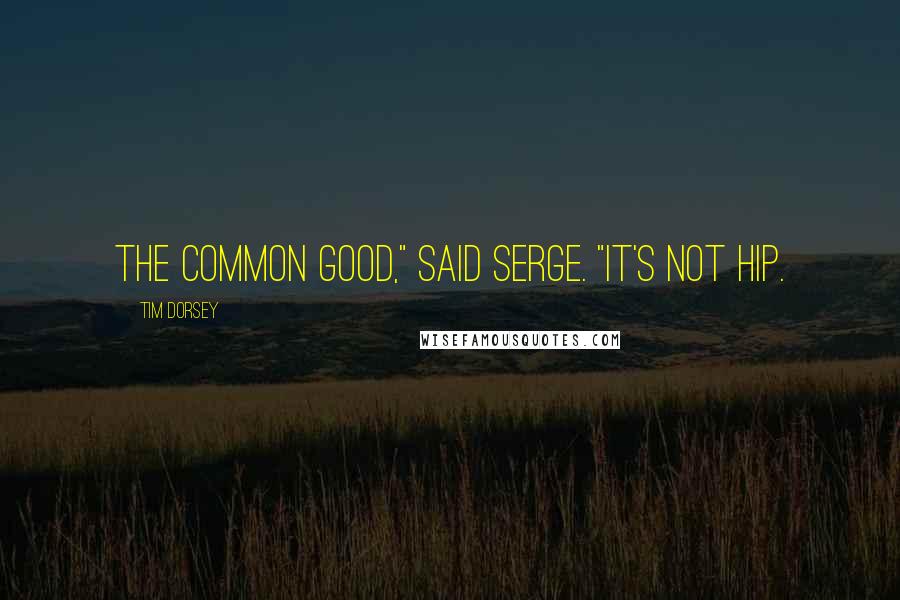 Tim Dorsey Quotes: The common good," said Serge. "It's not hip.