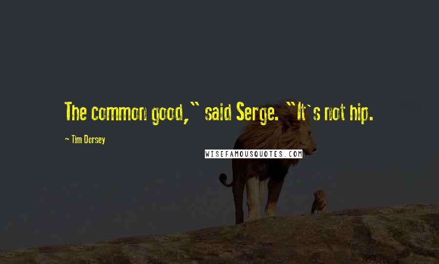 Tim Dorsey Quotes: The common good," said Serge. "It's not hip.