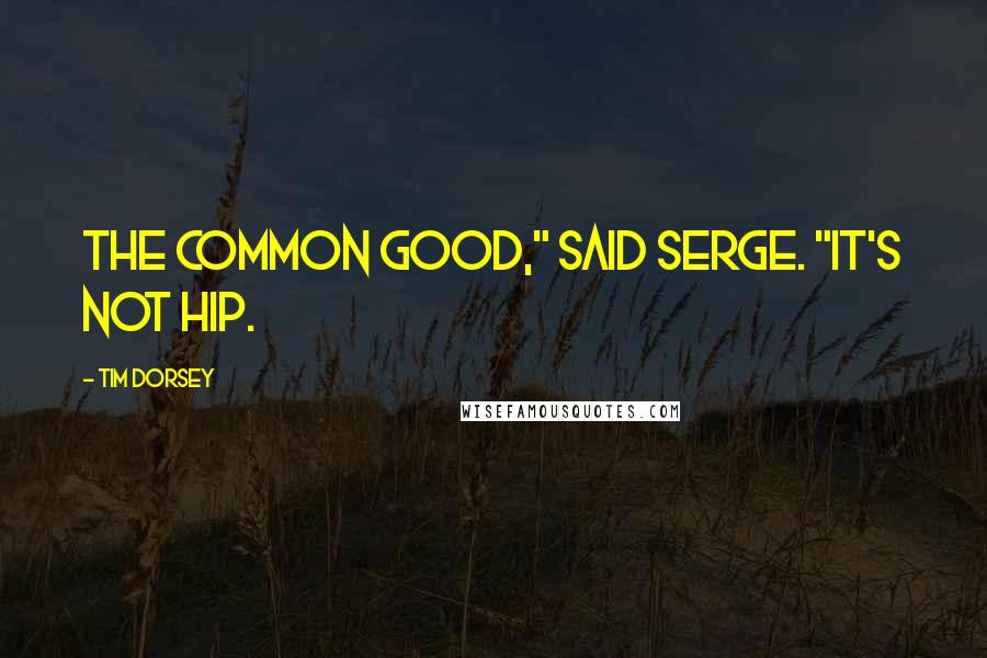 Tim Dorsey Quotes: The common good," said Serge. "It's not hip.