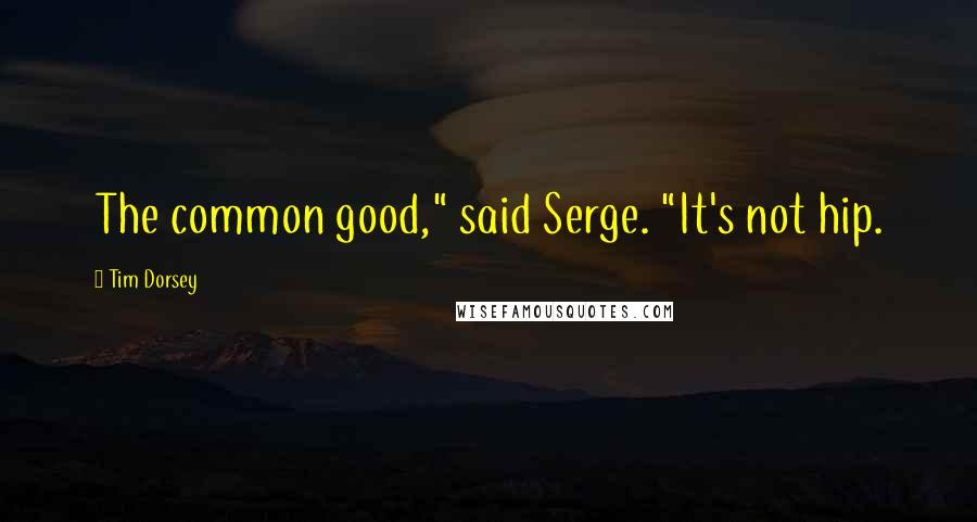 Tim Dorsey Quotes: The common good," said Serge. "It's not hip.