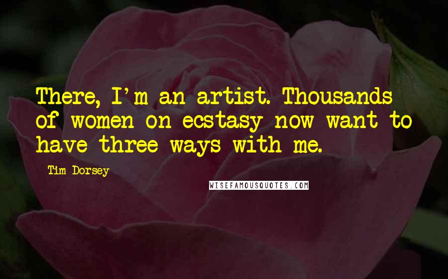 Tim Dorsey Quotes: There, I'm an artist. Thousands of women on ecstasy now want to have three-ways with me.