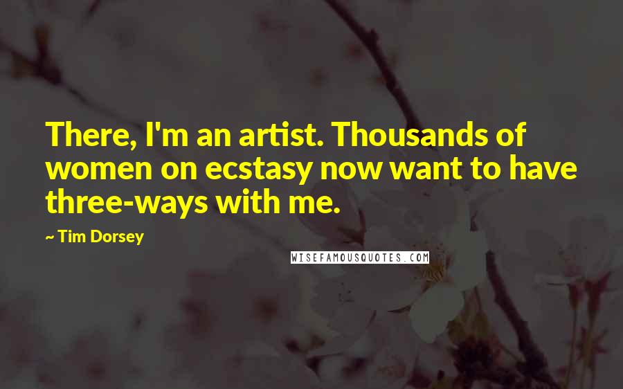 Tim Dorsey Quotes: There, I'm an artist. Thousands of women on ecstasy now want to have three-ways with me.