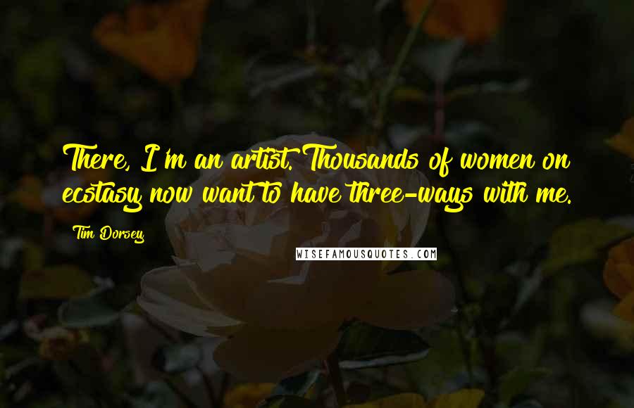 Tim Dorsey Quotes: There, I'm an artist. Thousands of women on ecstasy now want to have three-ways with me.