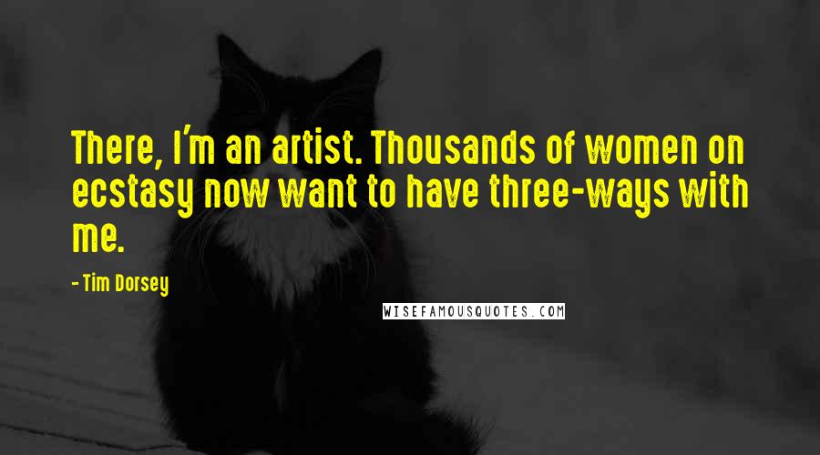 Tim Dorsey Quotes: There, I'm an artist. Thousands of women on ecstasy now want to have three-ways with me.