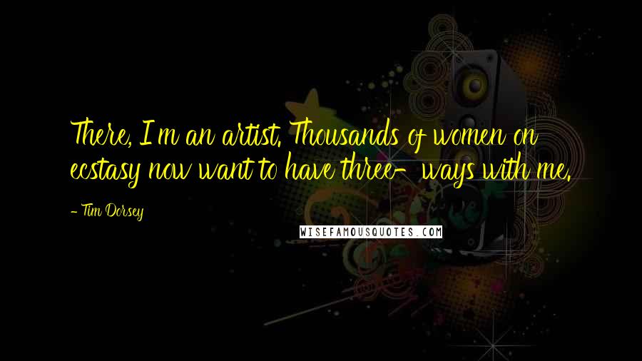 Tim Dorsey Quotes: There, I'm an artist. Thousands of women on ecstasy now want to have three-ways with me.