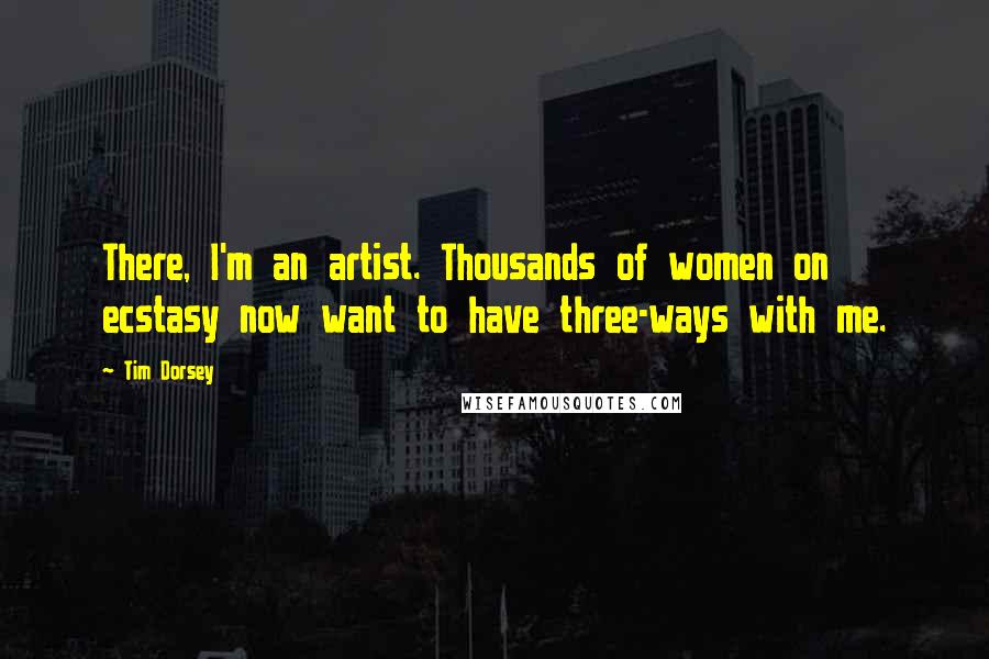 Tim Dorsey Quotes: There, I'm an artist. Thousands of women on ecstasy now want to have three-ways with me.