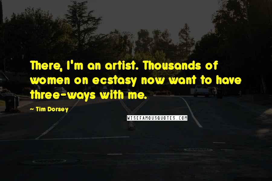 Tim Dorsey Quotes: There, I'm an artist. Thousands of women on ecstasy now want to have three-ways with me.