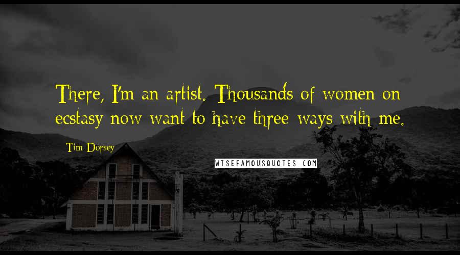 Tim Dorsey Quotes: There, I'm an artist. Thousands of women on ecstasy now want to have three-ways with me.