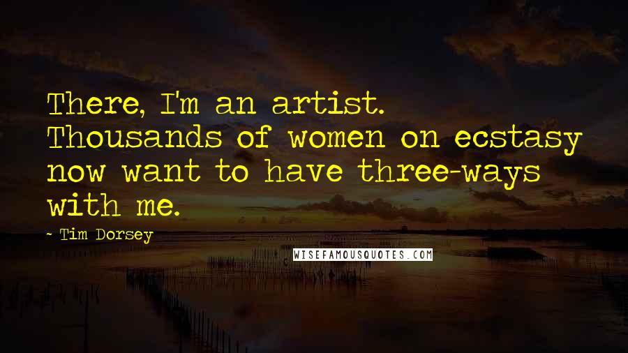 Tim Dorsey Quotes: There, I'm an artist. Thousands of women on ecstasy now want to have three-ways with me.